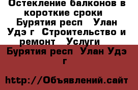 Остекление балконов в короткие сроки - Бурятия респ., Улан-Удэ г. Строительство и ремонт » Услуги   . Бурятия респ.,Улан-Удэ г.